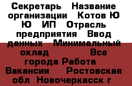 Секретарь › Название организации ­ Котов Ю.Ю., ИП › Отрасль предприятия ­ Ввод данных › Минимальный оклад ­ 25 000 - Все города Работа » Вакансии   . Ростовская обл.,Новочеркасск г.